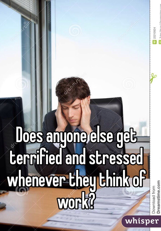 Does anyone else get terrified and stressed whenever they think of work? 