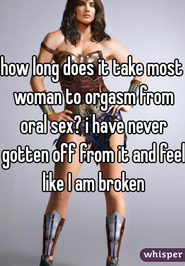 how long does it take most woman to orgasm from oral sex? i have never gotten off from it and feel like I am broken