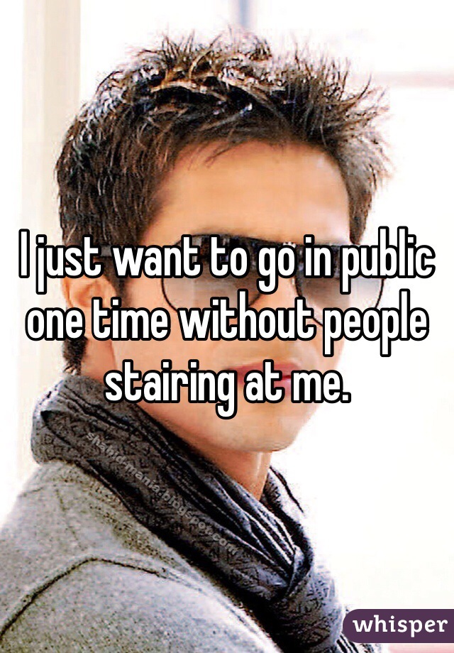 I just want to go in public one time without people stairing at me. 