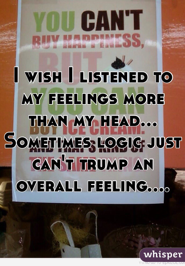 I wish I listened to my feelings more than my head... Sometimes logic just can't trump an overall feeling....