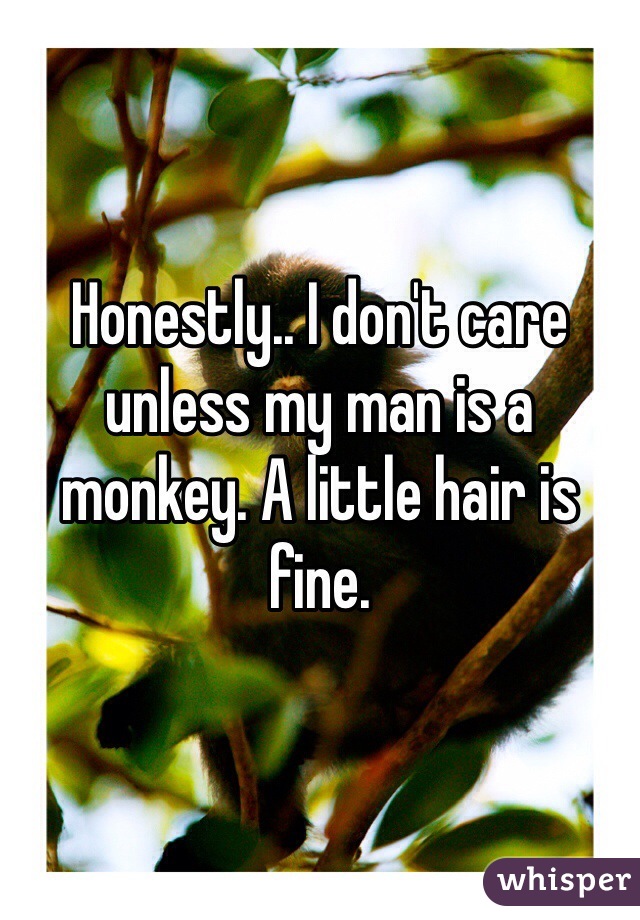 Honestly.. I don't care unless my man is a monkey. A little hair is fine. 