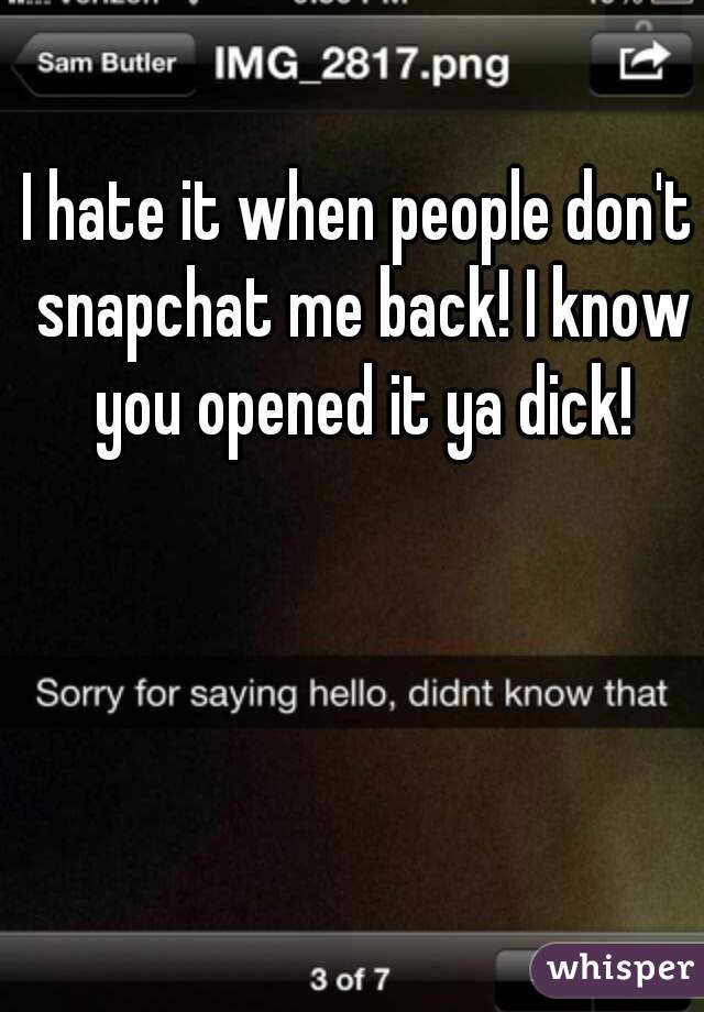 I hate it when people don't snapchat me back! I know you opened it ya dick!