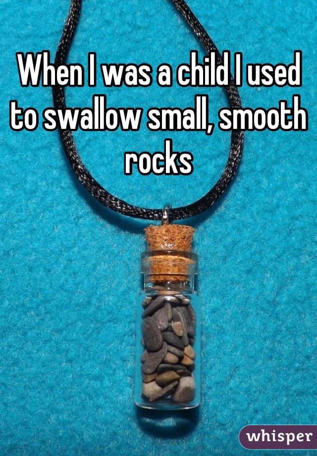 When I was a child I used to swallow small, smooth rocks