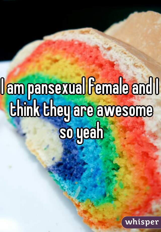 I am pansexual female and I think they are awesome so yeah