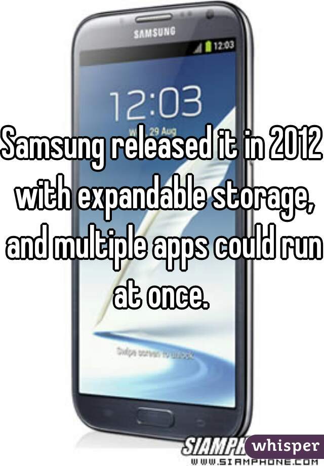 Samsung released it in 2012 with expandable storage, and multiple apps could run at once. 