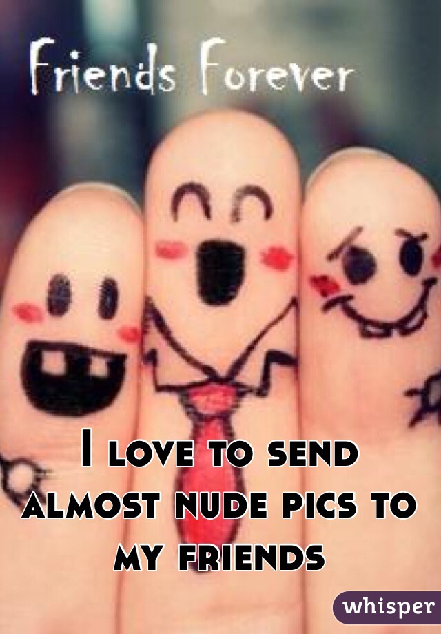 I love to send almost nude pics to my friends 