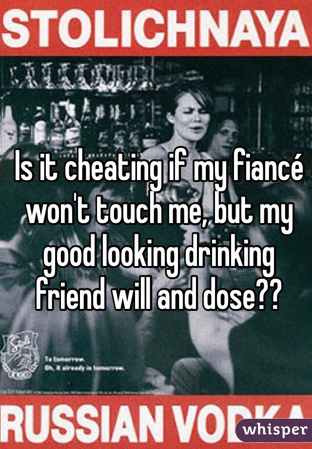 Is it cheating if my fiancé won't touch me, but my good looking drinking friend will and dose??