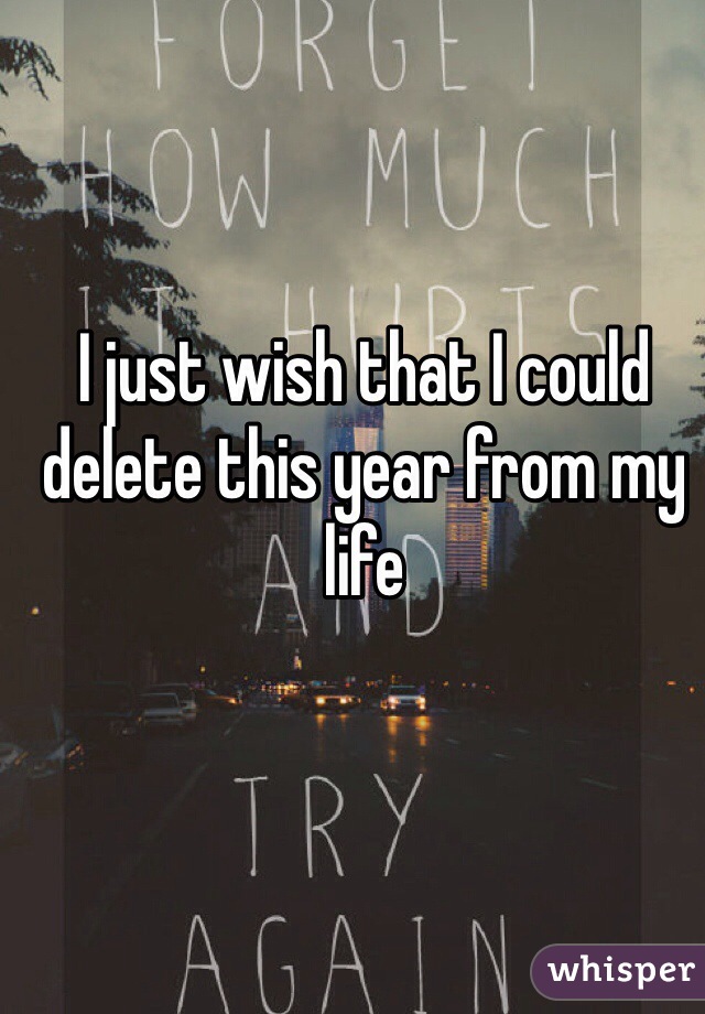 I just wish that I could delete this year from my life
