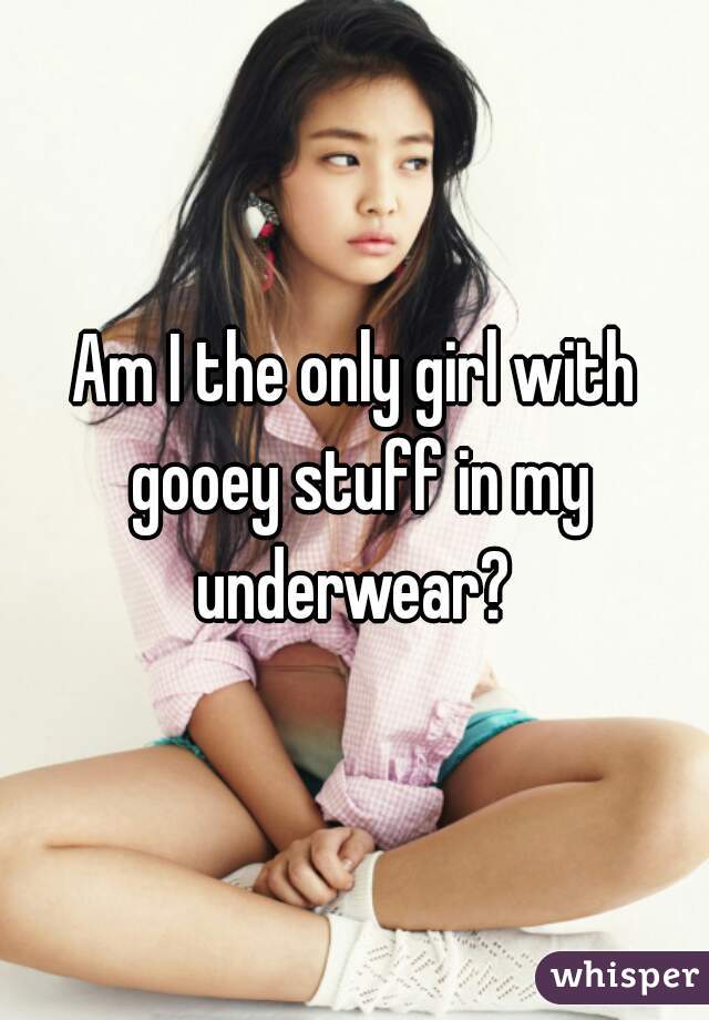 Am I the only girl with gooey stuff in my underwear? 
