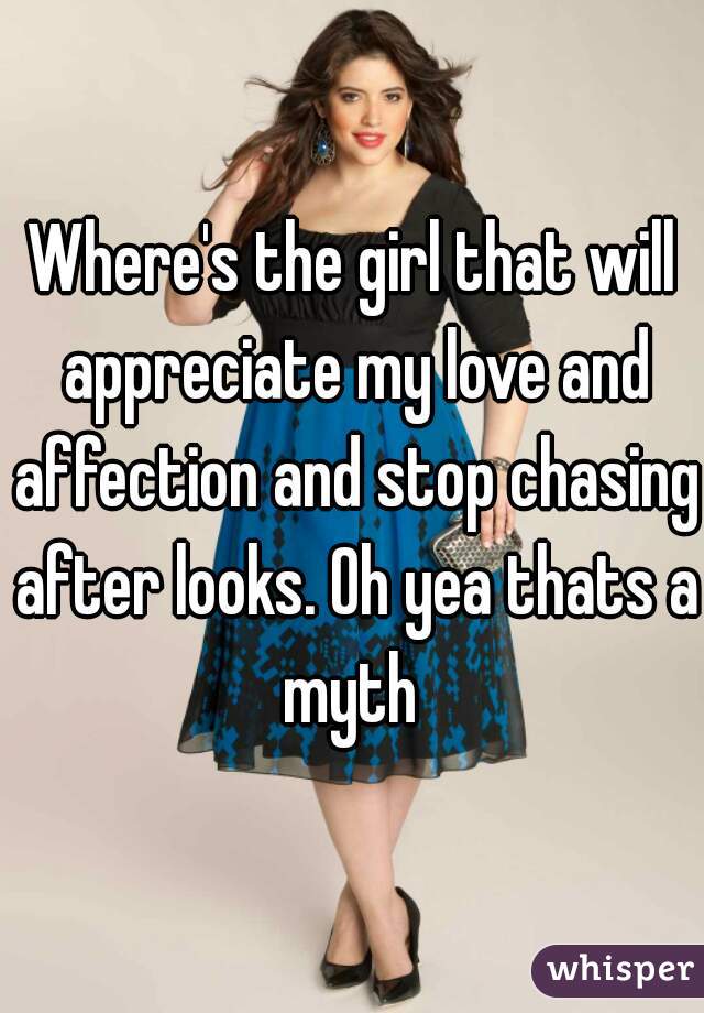 Where's the girl that will appreciate my love and affection and stop chasing after looks. Oh yea thats a myth 