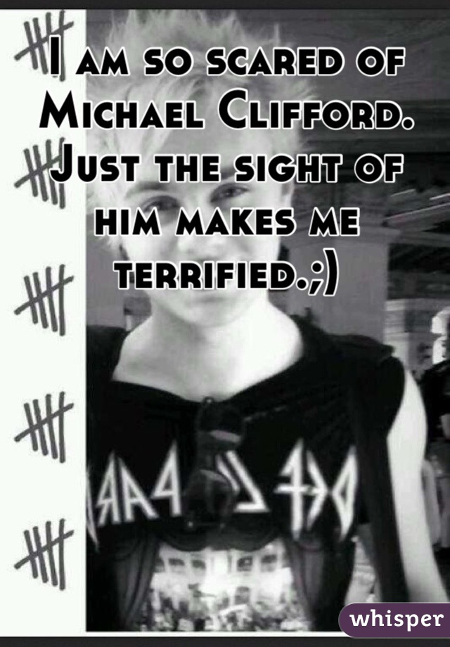 I am so scared of Michael Clifford. Just the sight of him makes me terrified.;)