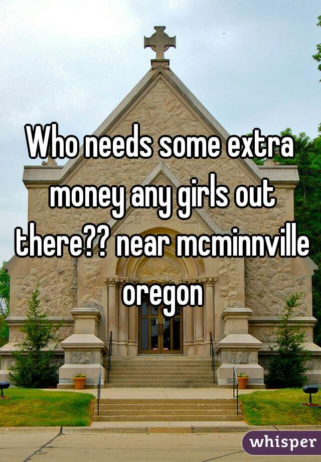 Who needs some extra money any girls out there?? near mcminnville oregon