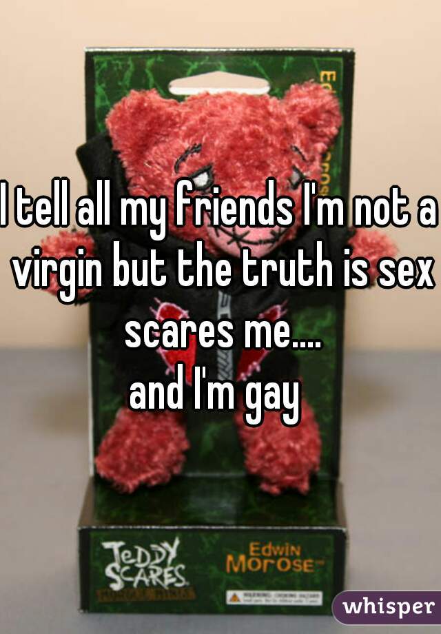 I tell all my friends I'm not a virgin but the truth is sex scares me....
and I'm gay 