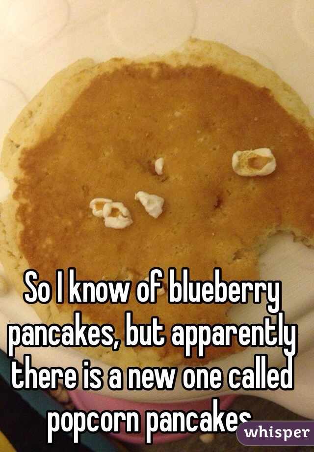 So I know of blueberry pancakes, but apparently there is a new one called popcorn pancakes. 