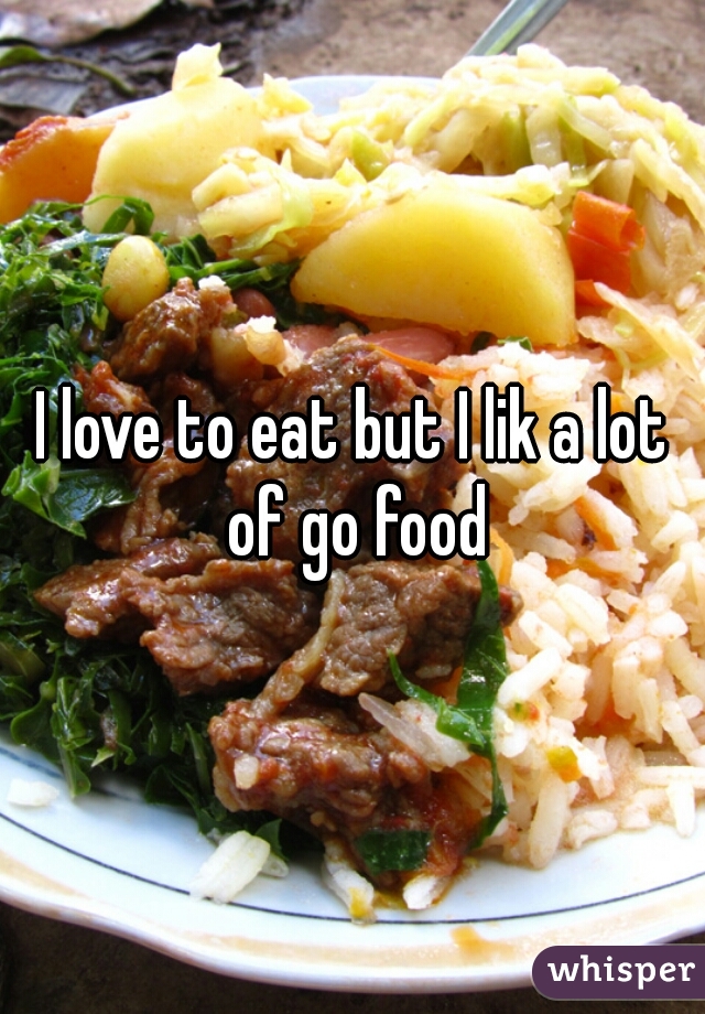 I love to eat but I lik a lot of go food