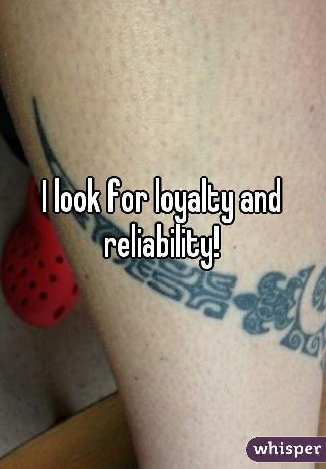 I look for loyalty and reliability! 