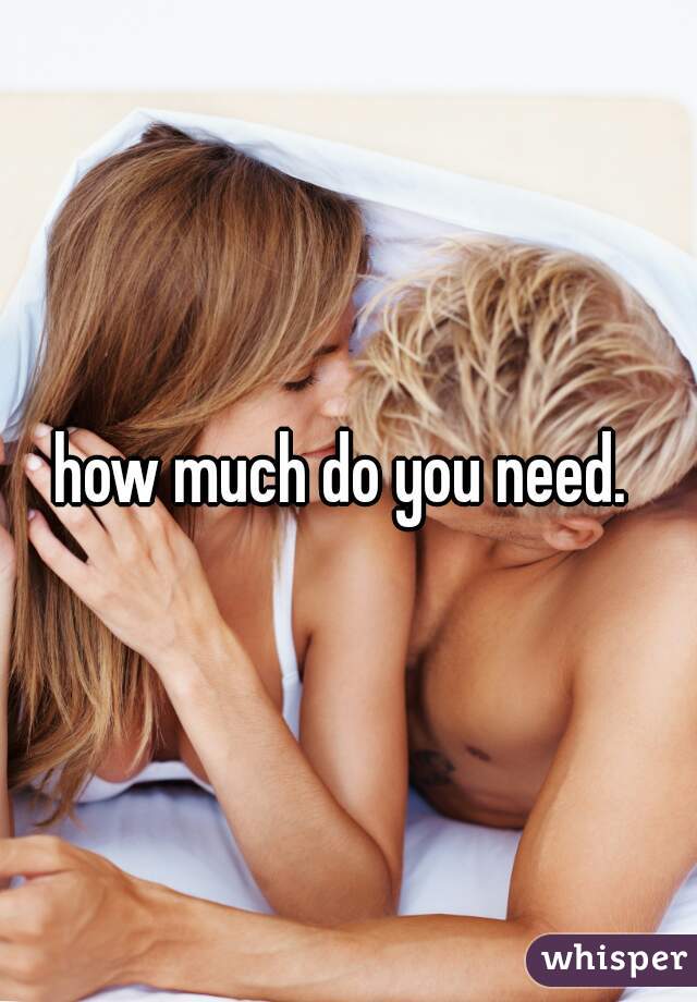 how much do you need. 
