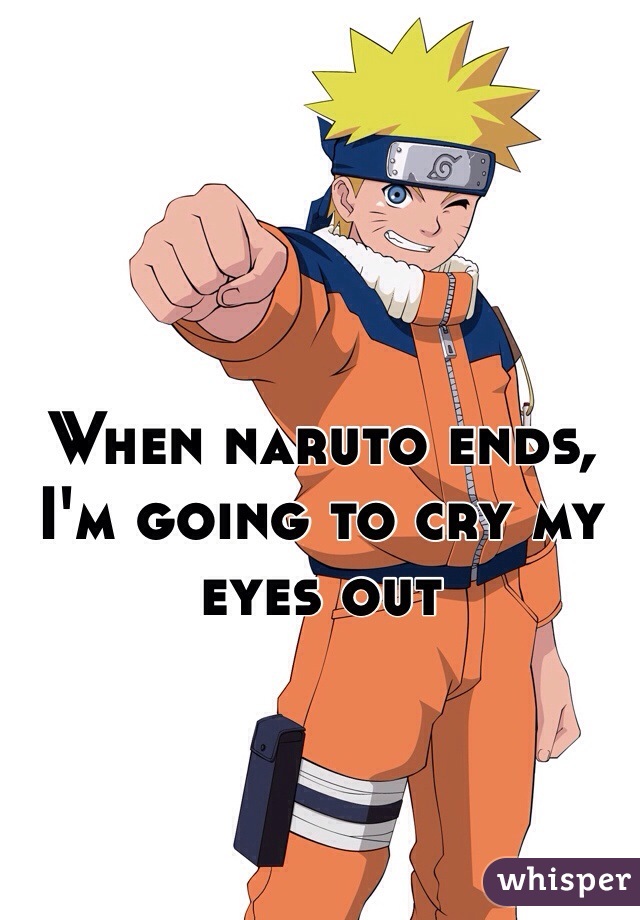 When naruto ends, I'm going to cry my eyes out