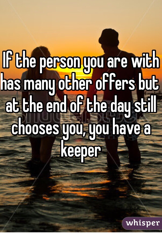 If the person you are with has many other offers but at the end of the day still chooses you, you have a keeper