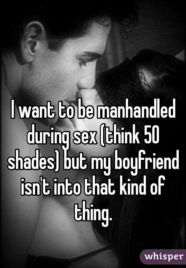I want to be manhandled during sex (think 50 shades) but my boyfriend isn't into that kind of thing. 