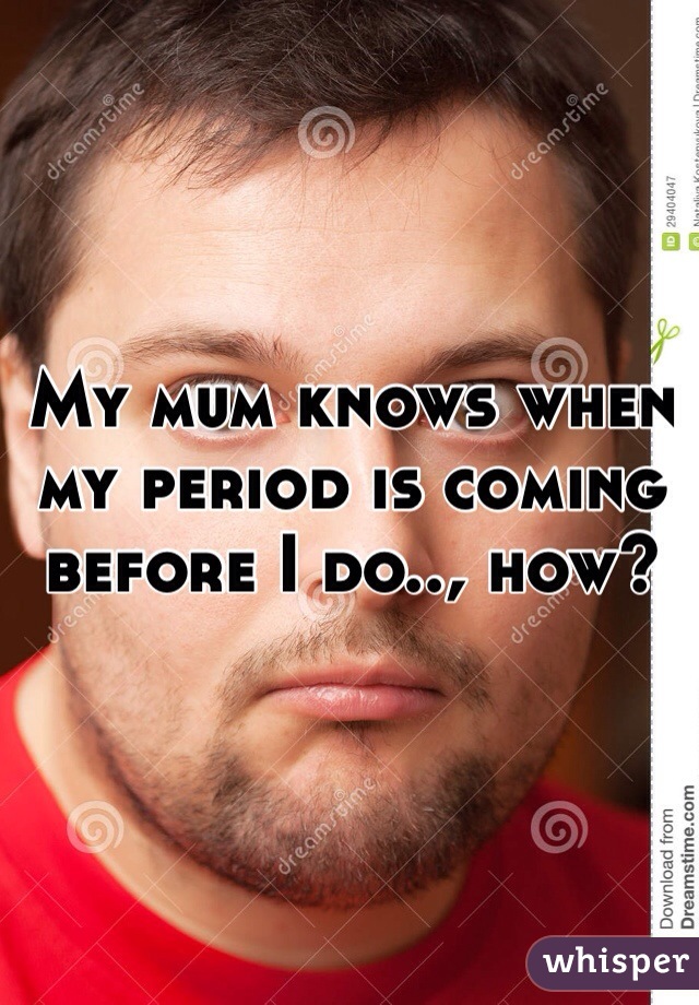My mum knows when my period is coming before I do.., how?