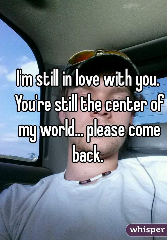 I'm still in love with you. You're still the center of my world... please come back. 