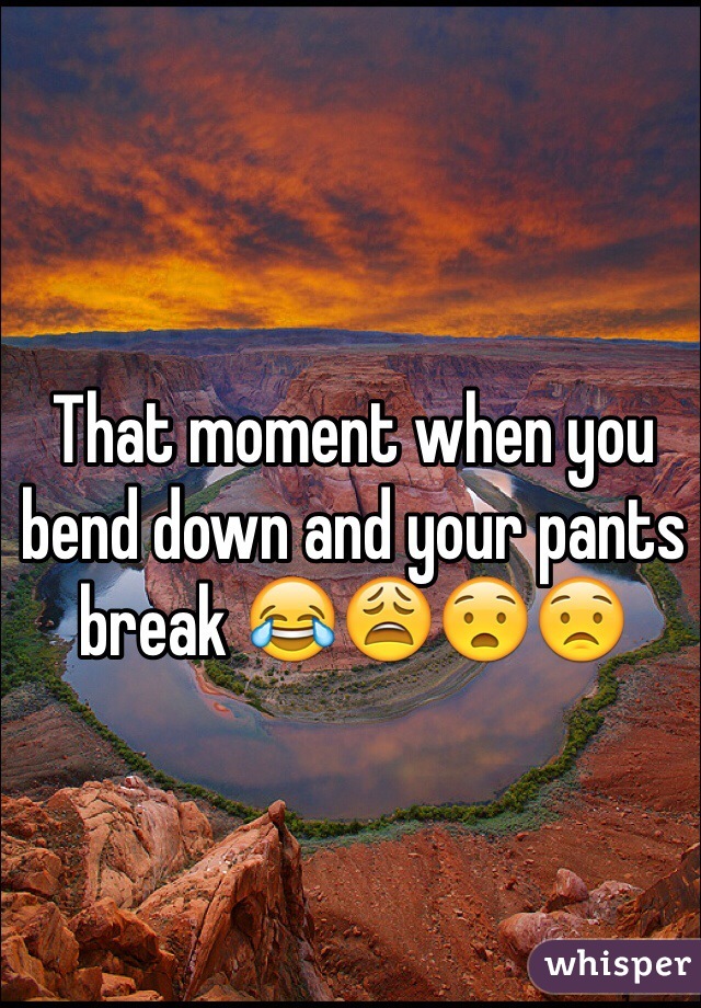 That moment when you bend down and your pants break 😂😩😧😟