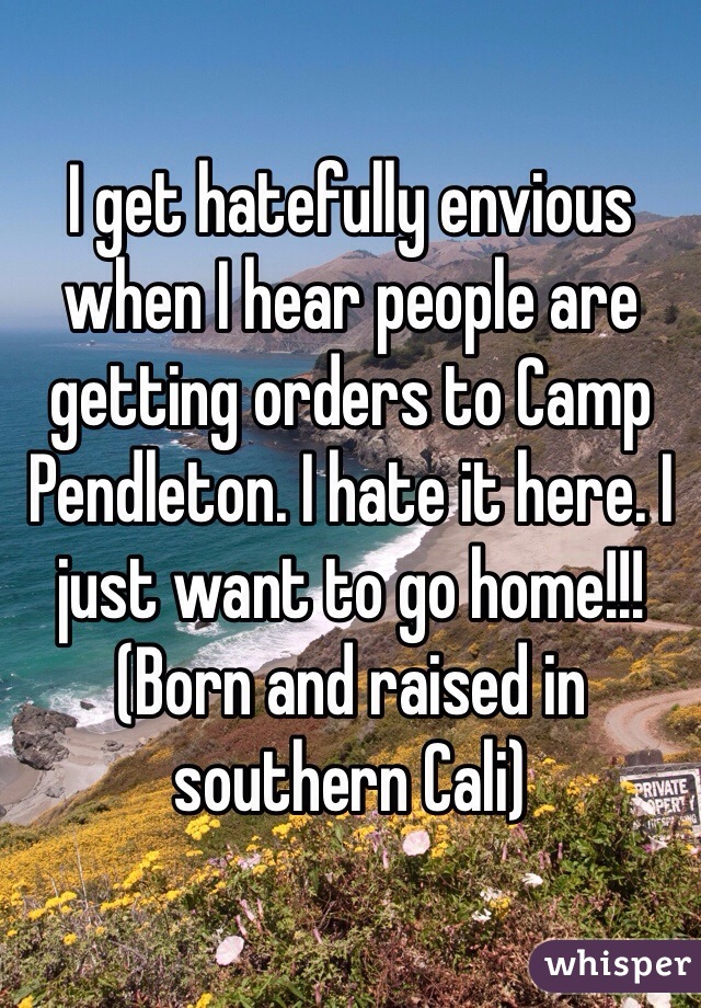 I get hatefully envious when I hear people are getting orders to Camp Pendleton. I hate it here. I just want to go home!!! (Born and raised in southern Cali) 