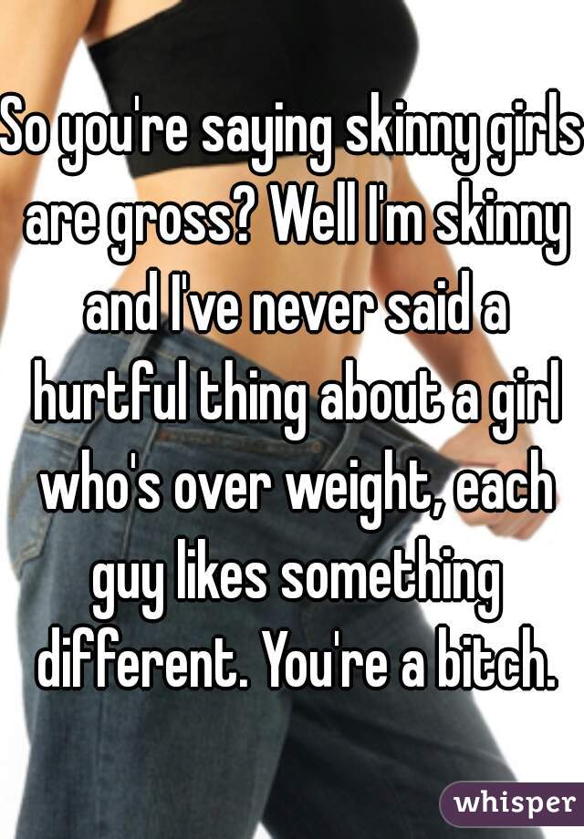 So you're saying skinny girls are gross? Well I'm skinny and I've never said a hurtful thing about a girl who's over weight, each guy likes something different. You're a bitch.