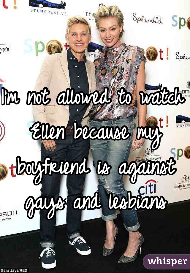I'm not allowed to watch Ellen because my boyfriend is against gays and lesbians 