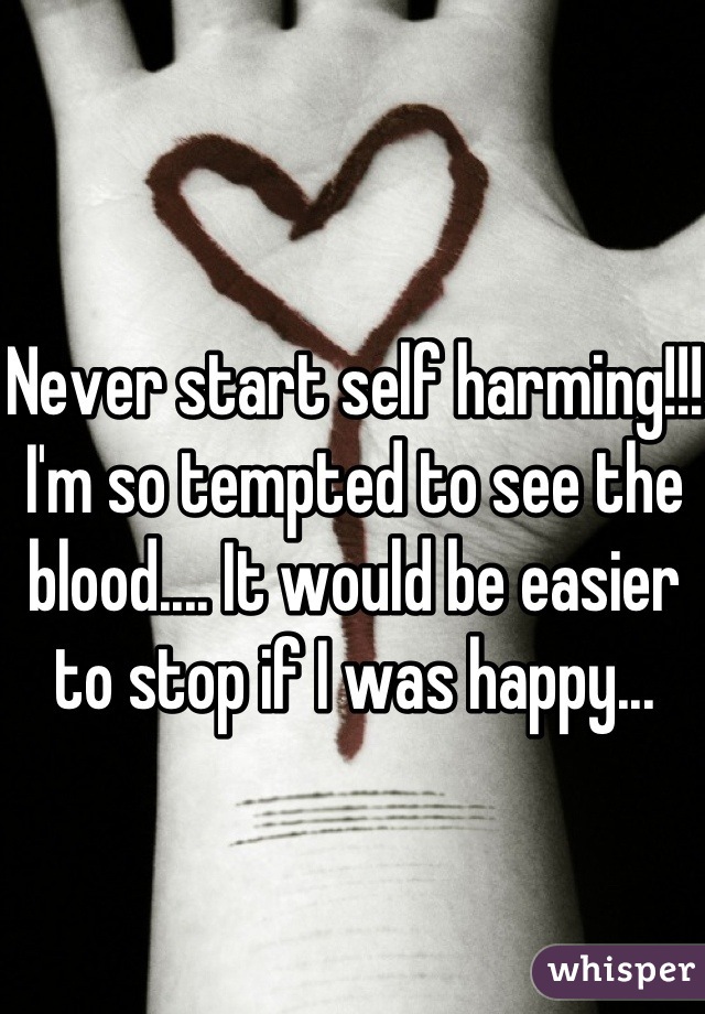 Never start self harming!!! I'm so tempted to see the blood.... It would be easier to stop if I was happy... 