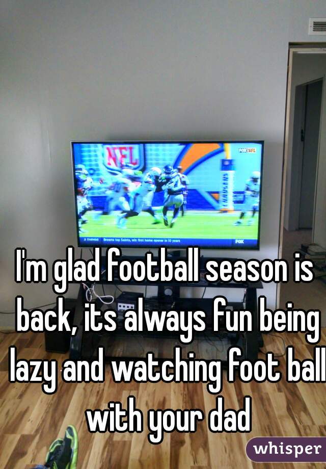 I'm glad football season is back, its always fun being lazy and watching foot ball with your dad