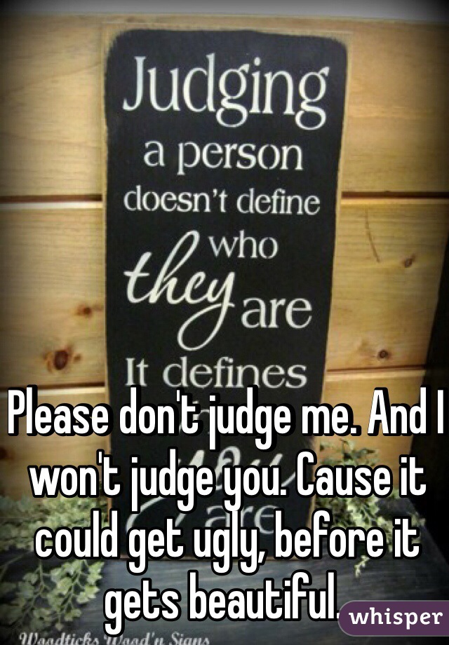 Please don't judge me. And I won't judge you. Cause it could get ugly, before it gets beautiful..
