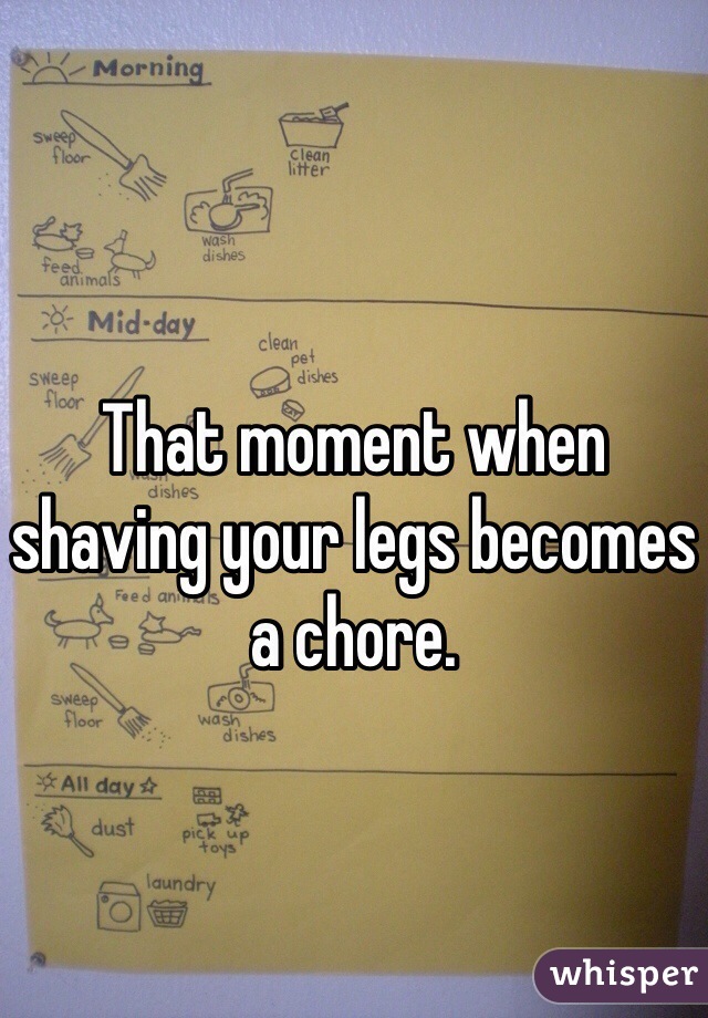 That moment when shaving your legs becomes a chore.