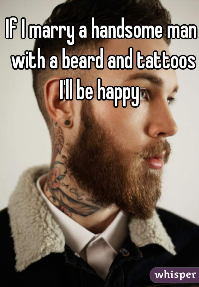 If I marry a handsome man with a beard and tattoos I'll be happy  