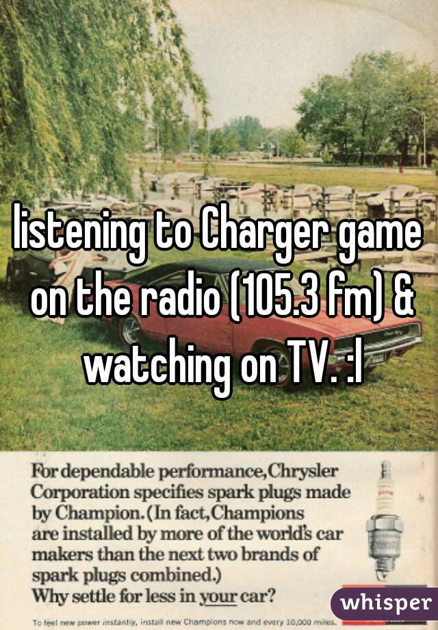 listening to Charger game on the radio (105.3 fm) & watching on TV. :l