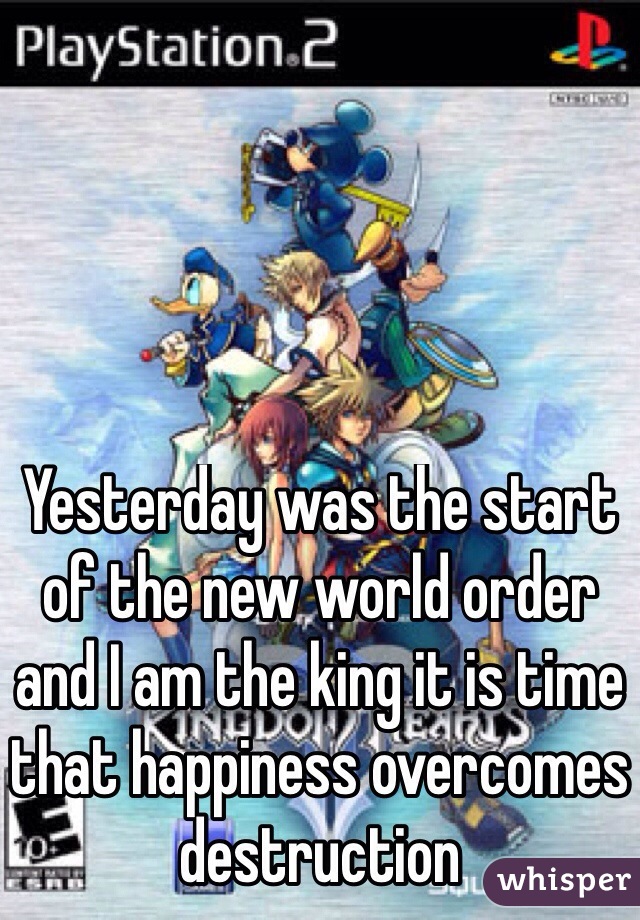 Yesterday was the start of the new world order and I am the king it is time that happiness overcomes destruction
