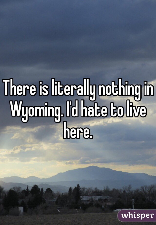 There is literally nothing in Wyoming. I'd hate to live here.