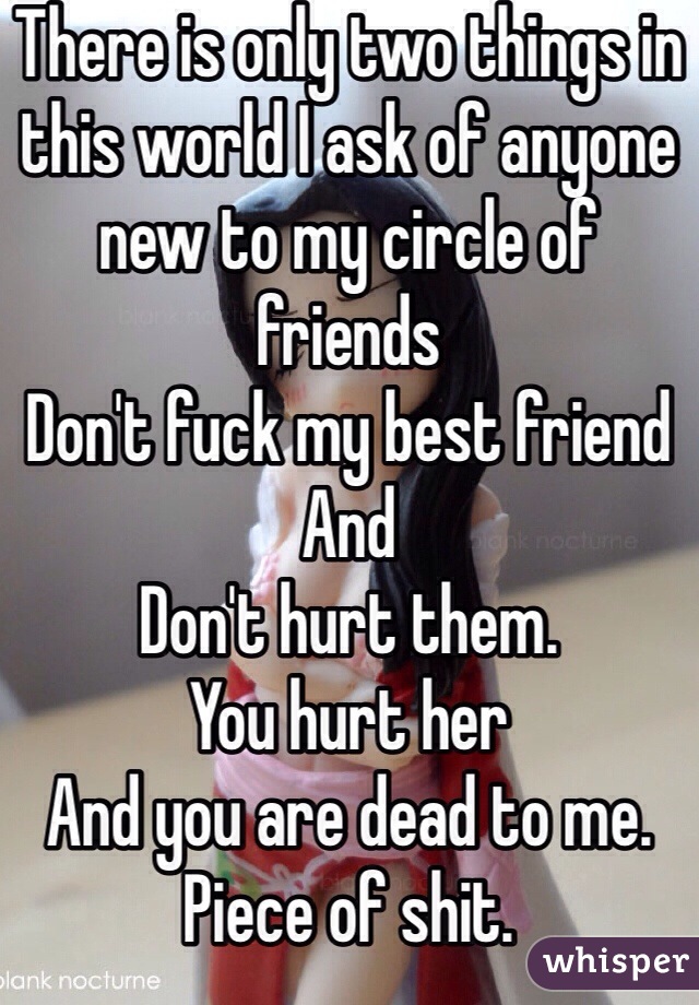 There is only two things in this world I ask of anyone new to my circle of friends
Don't fuck my best friend 
And
Don't hurt them. 
You hurt her
And you are dead to me. 
Piece of shit. 