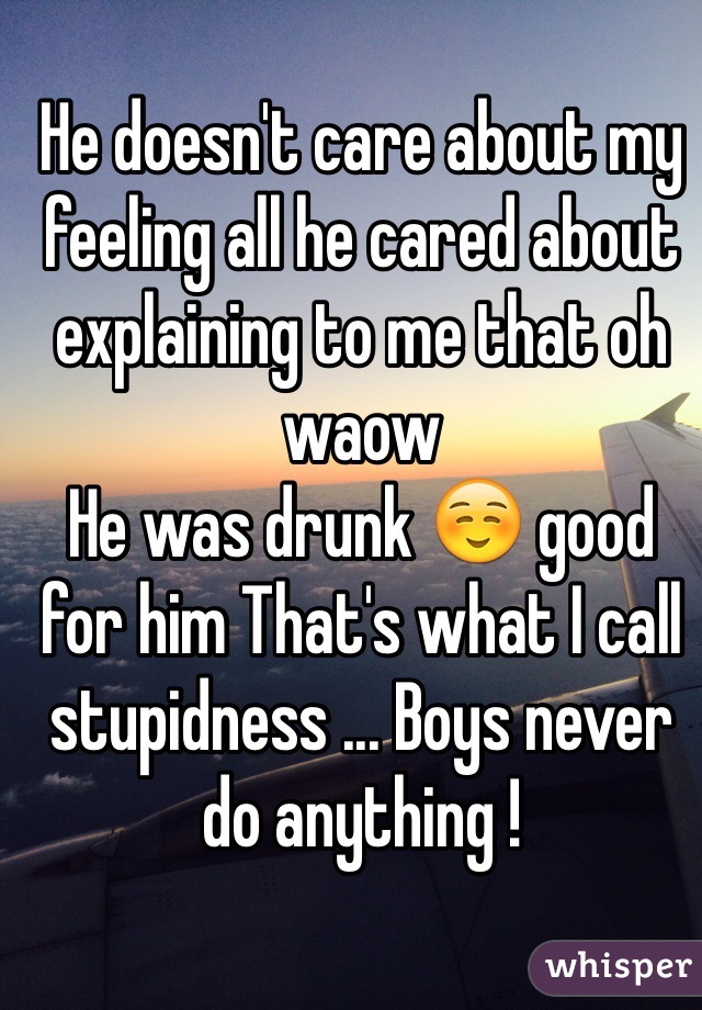 He doesn't care about my feeling all he cared about explaining to me that oh waow
He was drunk ☺️ good for him That's what I call stupidness ... Boys never do anything ! 