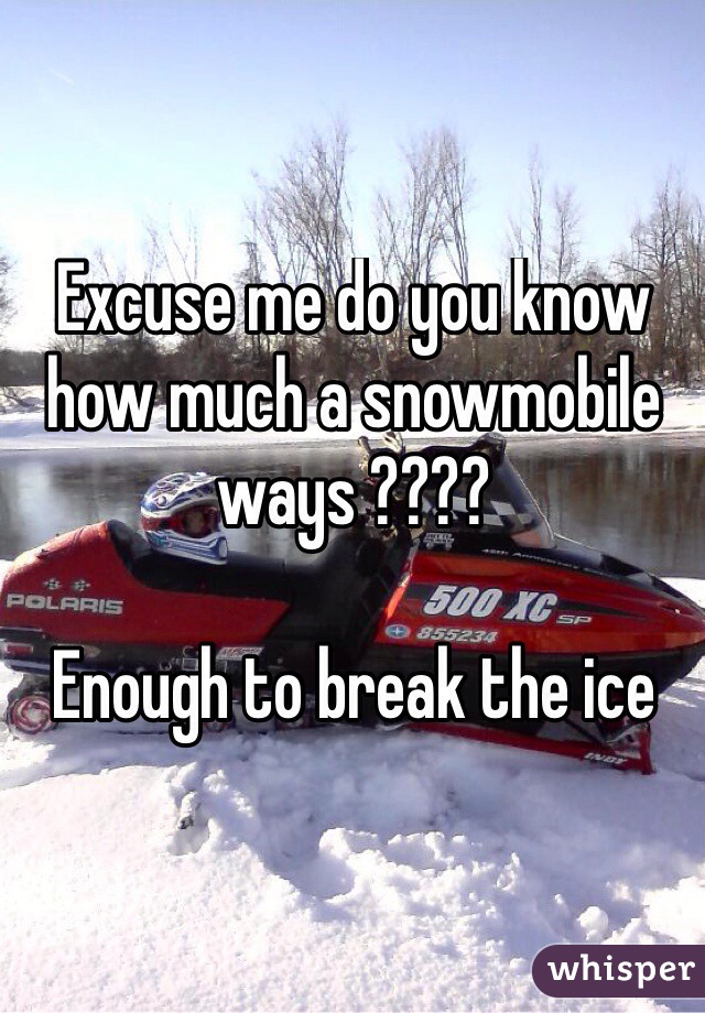 Excuse me do you know how much a snowmobile ways ????

Enough to break the ice 
