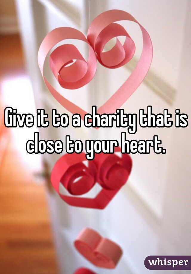 Give it to a charity that is close to your heart.