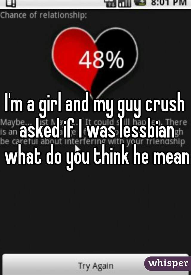 I'm a girl and my guy crush asked if I was lessbian what do you think he means
