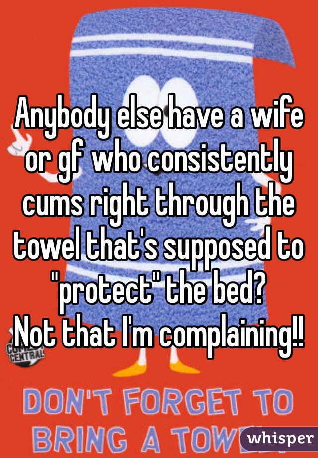 Anybody else have a wife or gf who consistently cums right through the towel that's supposed to "protect" the bed?
Not that I'm complaining!!