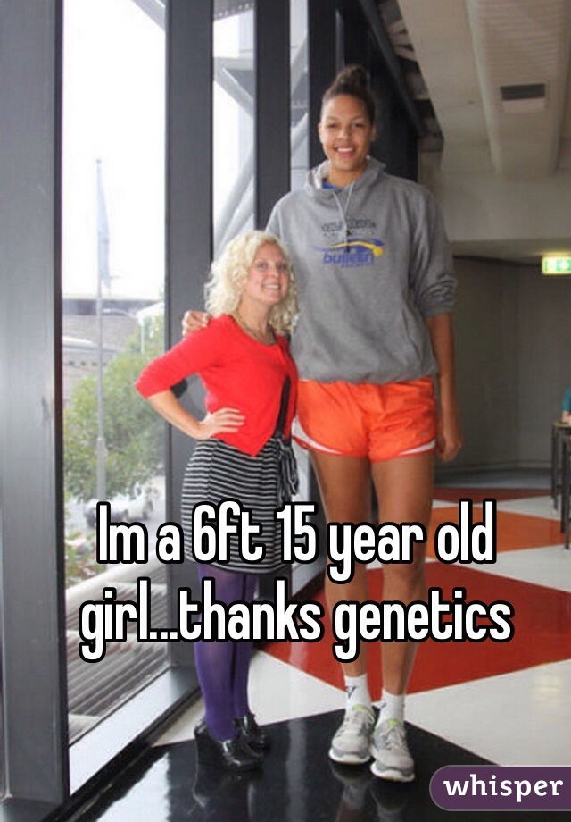 Im a 6ft 15 year old girl...thanks genetics