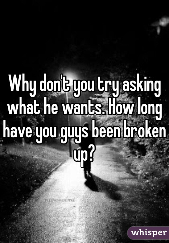 Why don't you try asking what he wants. How long have you guys been broken up? 