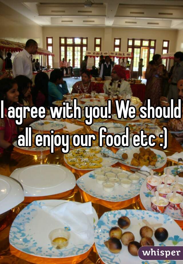 I agree with you! We should all enjoy our food etc :)