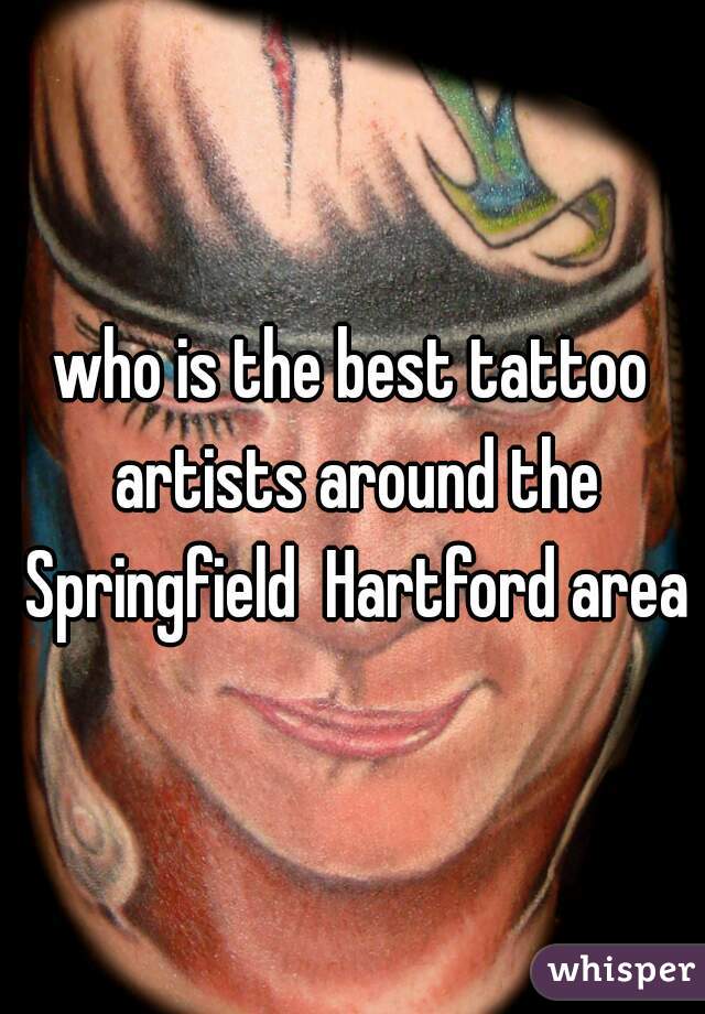 who is the best tattoo artists around the Springfield  Hartford area?
