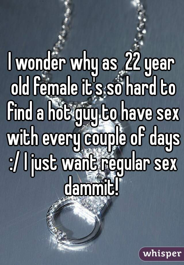 I wonder why as  22 year old female it's so hard to find a hot guy to have sex with every couple of days :/ I just want regular sex dammit! 