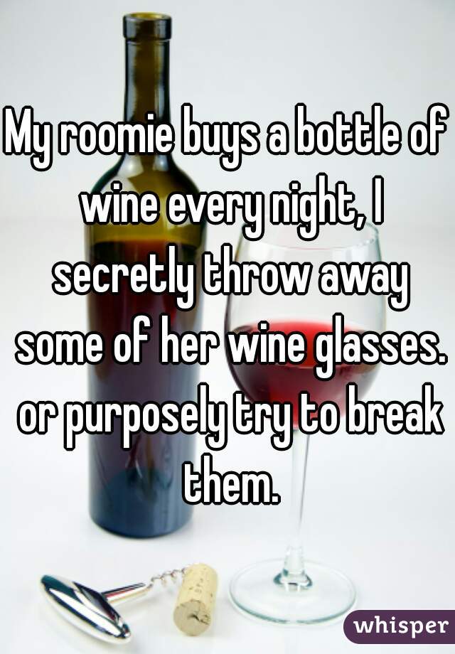 My roomie buys a bottle of wine every night, I secretly throw away some of her wine glasses. or purposely try to break them.